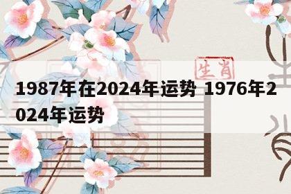 1987年在2024年运势 1976年2024年运势