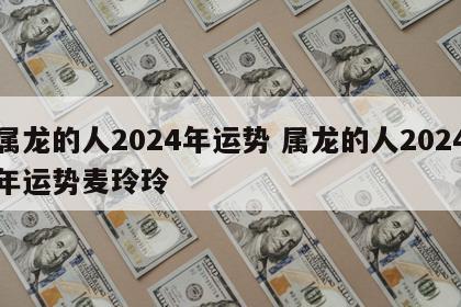 属龙的人2024年运势 属龙的人2024年运势麦玲玲