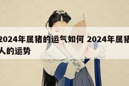 2024年属猪的运气如何 2024年属猪人的运势