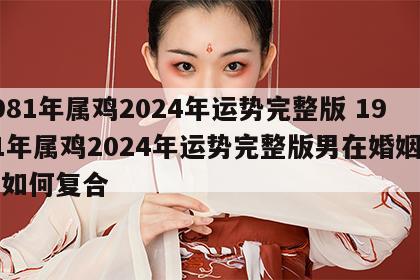 1981年属鸡2024年运势完整版 1981年属鸡2024年运势完整版男在婚姻方面如何复合
