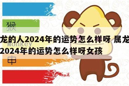 属龙的人2024年的运势怎么样呀 属龙的人2024年的运势怎么样呀女孩