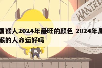 属猴人2024年最旺的颜色 2024年属猴的人命运好吗
