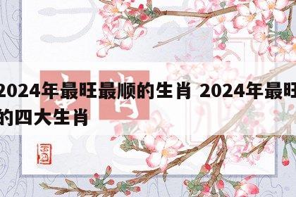 2024年最旺最顺的生肖 2024年最旺的四大生肖