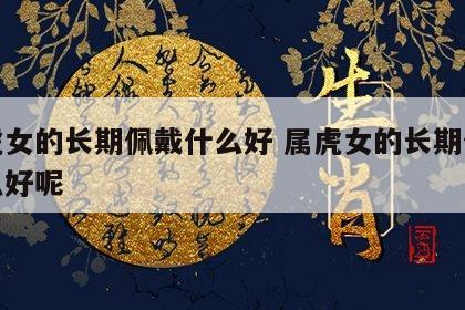 属虎女的长期佩戴什么好 属虎女的长期佩戴什么好呢