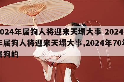 2024年属狗人将迎来天塌大事 2024年属狗人将迎来天塌大事,2024年70年属狗的