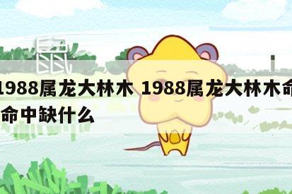 1988属龙大林木 1988属龙大林木命,命中缺什么
