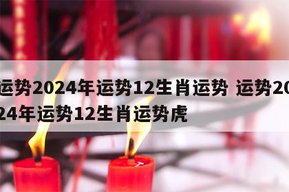 运势2024年运势12生肖运势 运势2024年运势12生肖运势虎