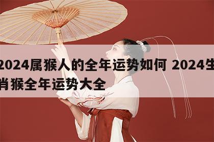 2024属猴人的全年运势如何 2024生肖猴全年运势大全