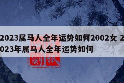 2023属马人全年运势如何2002女 2023年属马人全年运势如何