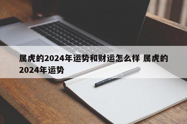 属虎的2024年运势和财运怎么样 属虎的2024年运势