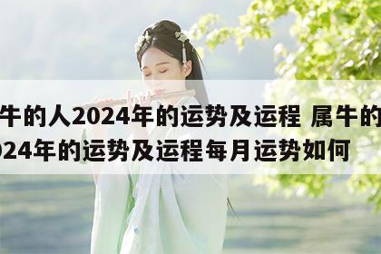 属牛的人2024年的运势及运程 属牛的人2024年的运势及运程每月运势如何
