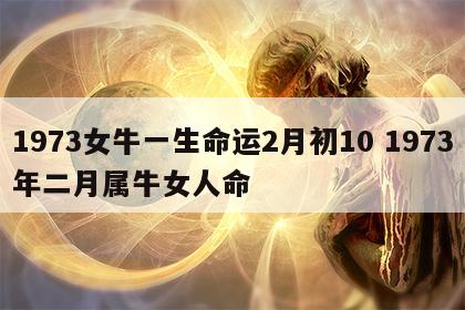 1973女牛一生命运2月初10 1973年二月属牛女人命