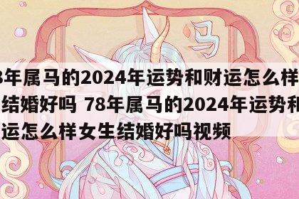 78年属马的2024年运势和财运怎么样女生结婚好吗 78年属马的2024年运势和财运怎么样女生结婚好吗视频