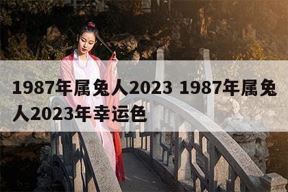 1987年属兔人2023 1987年属兔人2023年幸运色