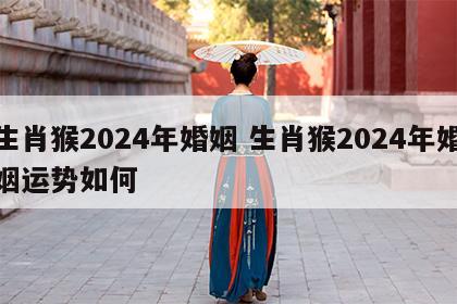 生肖猴2024年婚姻 生肖猴2024年婚姻运势如何