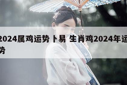 2024属鸡运势卜易 生肖鸡2024年运势