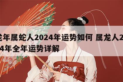 龙年属蛇人2024年运势如何 属龙人2024年全年运势详解
