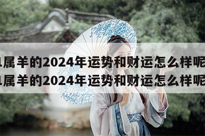91属羊的2024年运势和财运怎么样呢 91属羊的2024年运势和财运怎么样呢女