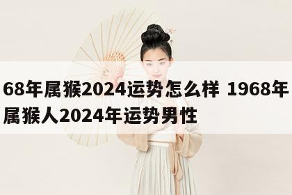 68年属猴2024运势怎么样 1968年属猴人2024年运势男性