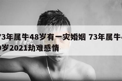 73年属牛48岁有一灾婚姻 73年属牛49岁2021劫难感情