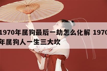 1970年属狗最后一劫怎么化解 1970年属狗人一生三大坎