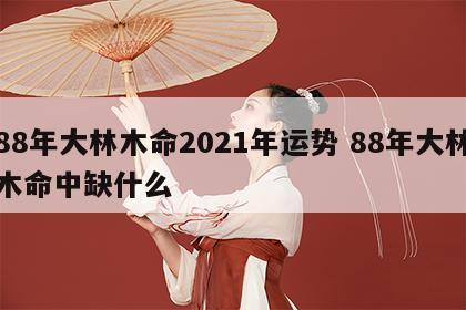 88年大林木命2021年运势 88年大林木命中缺什么