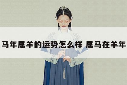 马年属羊的运势怎么样 属马在羊年