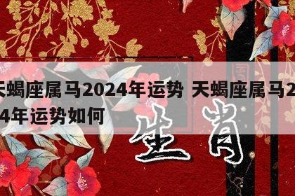 天蝎座属马2024年运势 天蝎座属马2024年运势如何