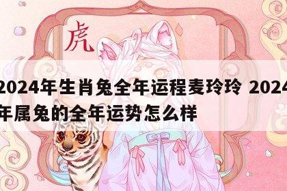 2024年生肖兔全年运程麦玲玲 2024年属兔的全年运势怎么样