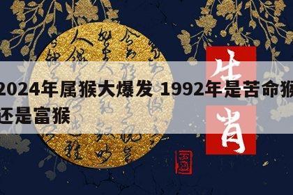 2024年属猴大爆发 1992年是苦命猴还是富猴
