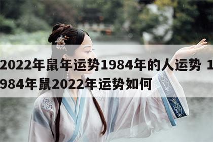 2022年鼠年运势1984年的人运势 1984年鼠2022年运势如何