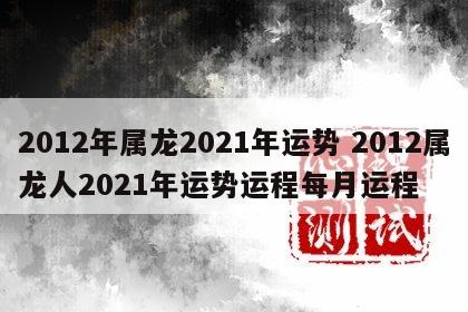 2012年属龙2021年运势 2012属龙人2021年运势运程每月运程