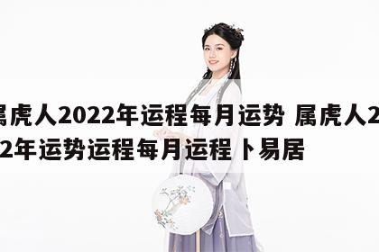 属虎人2022年运程每月运势 属虎人2022年运势运程每月运程卜易居