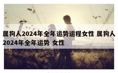 属狗人2024年全年运势运程女性 属狗人2024年全年运势 女性