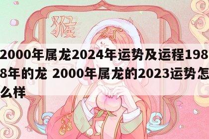 2000年属龙2024年运势及运程1988年的龙 2000年属龙的2023运势怎么样