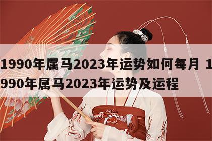 1990年属马2023年运势如何每月 1990年属马2023年运势及运程