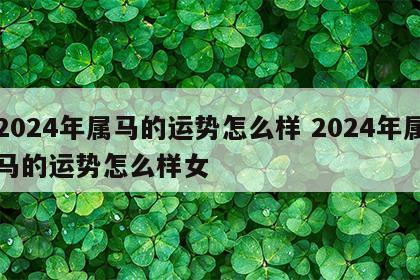2024年属马的运势怎么样 2024年属马的运势怎么样女