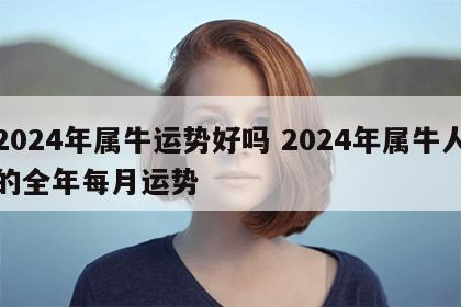 2024年属牛运势好吗 2024年属牛人的全年每月运势