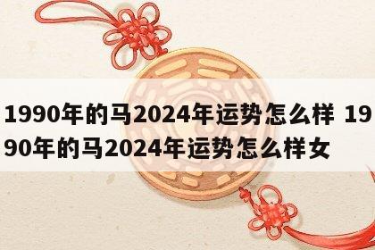 1990年的马2024年运势怎么样 1990年的马2024年运势怎么样女