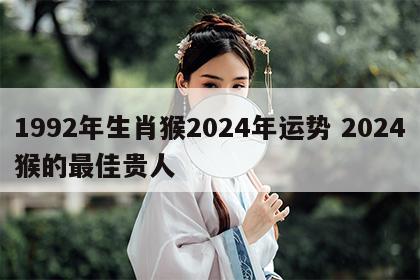 1992年生肖猴2024年运势 2024猴的最佳贵人