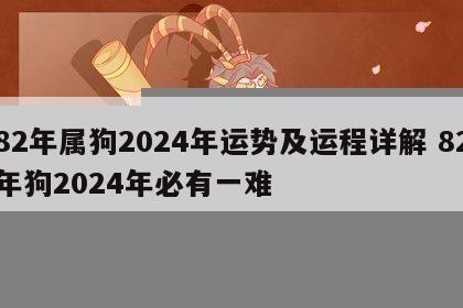 82年属狗2024年运势及运程详解 82年狗2024年必有一难