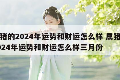 属猪的2024年运势和财运怎么样 属猪的2024年运势和财运怎么样三月份