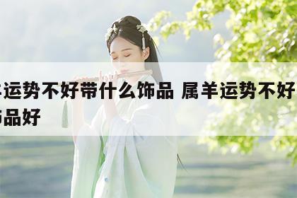 属羊运势不好带什么饰品 属羊运势不好带什么饰品好