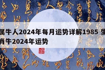 属牛人2024年每月运势详解1985 生肖牛2024年运势