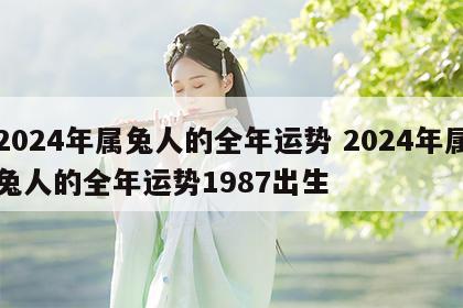 2024年属兔人的全年运势 2024年属兔人的全年运势1987出生