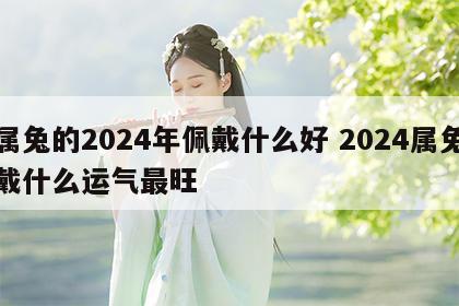 属兔的2024年佩戴什么好 2024属兔戴什么运气最旺