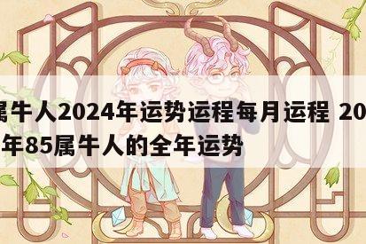 属牛人2024年运势运程每月运程 2024年85属牛人的全年运势