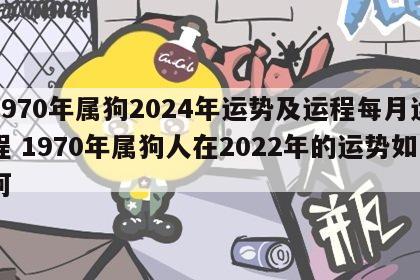 1970年属狗2024年运势及运程每月运程 1970年属狗人在2022年的运势如何