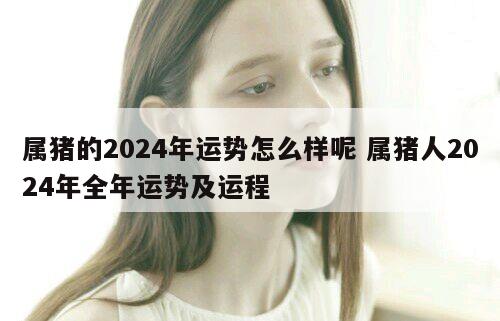 属猪的2024年运势怎么样呢 属猪人2024年全年运势及运程
