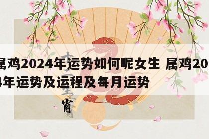 属鸡2024年运势如何呢女生 属鸡2024年运势及运程及每月运势